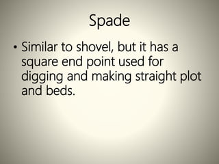 Spade
• Similar to shovel, but it has a
square end point used for
digging and making straight plot
and beds.
 