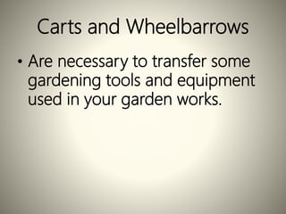 Carts and Wheelbarrows
• Are necessary to transfer some
gardening tools and equipment
used in your garden works.
 