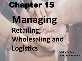 Chapter 15
Managing
Retailing,
Wholesaling and
Logistics Vishal Yadav
GHRCEM, Amravati
 