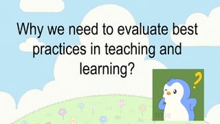 Why we need to evaluate best
practices in teaching and
learning?
 