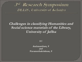 Challenges in classifying Humanities and
Social science materials of the Library,
University of Jaffna
BY
Arulanantham, S
and
Navaneethakrishnan, S
 