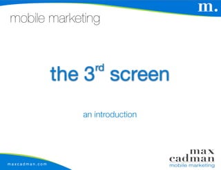 mobile marketing


                      rd
                the 3 screen
                   an introduction




maxcadman.com
 