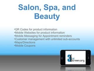 Salon, Spa, and
      Beauty
•QR Codes for product information
•Mobile Websites for product information
•Mobile Messaging for Appointment reminders
•Customer management with unlimited sub-accounts
•Maps/Directions
•Mobile Coupons
 