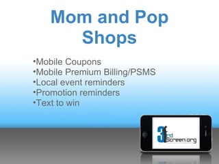 Mom and Pop
     Shops
•Mobile Coupons
•Mobile Premium Billing/PSMS
•Local event reminders
•Promotion reminders
•Text to win
 
