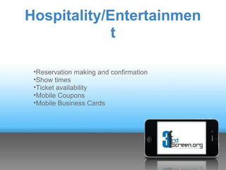 Hospitality/Entertainmen
             t

 •Reservation making and confirmation
 •Show times
 •Ticket availability
 •Mobile Coupons
 •Mobile Business Cards
 