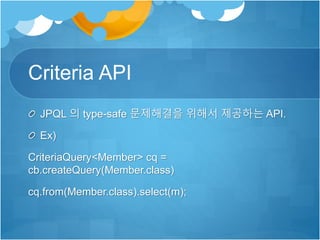 Criteria API
JPQL 의 type-safe 문제해결을 위해서 제공하는 API.
Ex)
CriteriaQuery<Member> cq =
cb.createQuery(Member.class)
cq.from(Member.class).select(m);
 