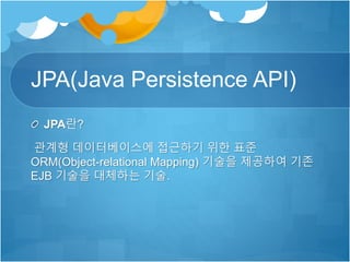JPA(Java Persistence API)
JPA란?
관계형 데이터베이스에 접근하기 위한 표준
ORM(Object-relational Mapping) 기술을 제공하여 기존
EJB 기술을 대체하는 기술.
 