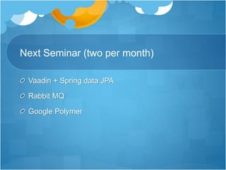 Next Seminar (two per month)
Vaadin + Spring data JPA
Rabbit MQ
Google Polymer
 