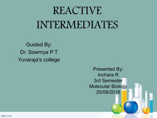 REACTIVE
INTERMEDIATES
Guided By:
Dr. Sowmya P T
Yuvaraja's college
Presented By:
Inchara R
3rd Semester
Molecular Biology
25/09/2018
1
 