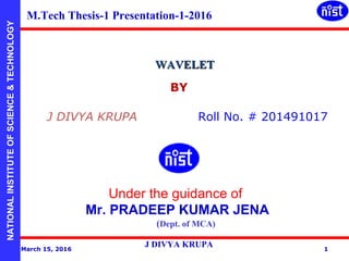 NATIONALINSTITUTEOFSCIENCE&TECHNOLOGY
WAVELETWAVELET
March 15, 2016
J DIVYA KRUPA 1
Under the guidance of
Mr. PRADEEP KUMAR JENA
(Dept. of MCA)
M.Tech Thesis-1 Presentation-1-2016
J DIVYA KRUPA Roll No. # 201491017
BY
 