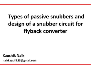 Types of passive snubbers and
design of a snubber circuit for
flyback converter
Kaushik Naik
naikkaushik93@gmail.com
 