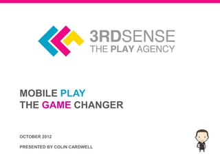 MOBILE PLAY
THE GAME CHANGER


OCTOBER 2012

PRESENTED BY COLIN CARDWELL
 