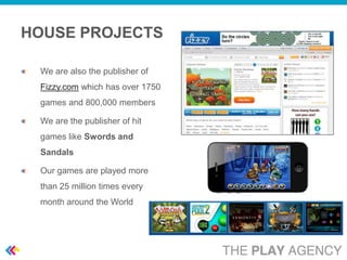 HOUSE PROJECTS

 We are also the publisher of
 Fizzy.com which has over 1750
 games and 800,000 members

 We are the publisher of hit
 games like Swords and
 Sandals

 Our games are played more
 than 25 million times every
 month around the World
 