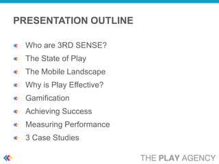 PRESENTATION OUTLINE

  Who are 3RD SENSE?
  The State of Play
  The Mobile Landscape
  Why is Play Effective?
  Gamification
  Achieving Success
  Measuring Performance
  3 Case Studies
 