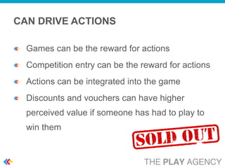 CAN DRIVE ACTIONS

  Games can be the reward for actions
  Competition entry can be the reward for actions
  Actions can be integrated into the game
  Discounts and vouchers can have higher
  perceived value if someone has had to play to
  win them
 
