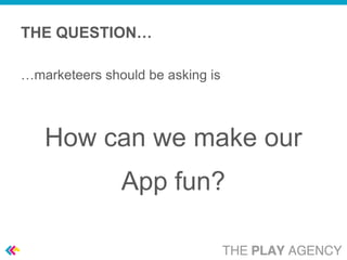 THE QUESTION…

…marketeers should be asking is



   How can we make our
               App fun?
 