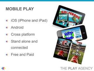 MOBILE PLAY

  iOS (iPhone and iPad)
  Android
  Cross platform
  Stand alone and
  connected
  Free and Paid
 