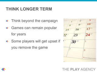 THINK LONGER TERM

  Think beyond the campaign
  Games can remain popular
  for years
  Some players will get upset if
  you remove the game
 
