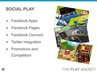 SOCIAL PLAY

  Facebook Apps
  Facebook Pages
  Facebook Connect
  Twitter integration
  Promotions and
  Competition
 