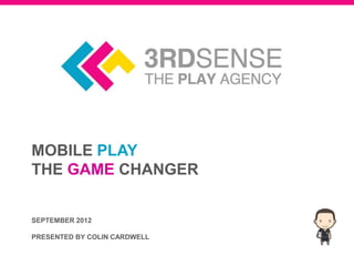 MOBILE PLAY
THE GAME CHANGER


SEPTEMBER 2012

PRESENTED BY COLIN CARDWELL
 