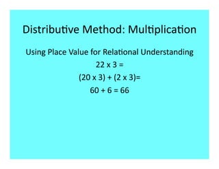 Distribu9ve Method: Mul9plica9on 
Using Place Value for Rela9onal Understanding 
                    22 x 3 = 
               (20 x 3) + (2 x 3)= 
                  60 + 6 = 66 
 