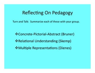 Reﬂec9ng On Pedagogy 
Turn and Talk:  Summarize each of these with your group. 



  Concrete‐Pictorial‐Abstract (Bruner) 
  Rela9onal Understanding (Skemp) 
  Mul9ple Representa9ons (Dienes) 
 