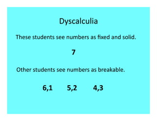 Dyscalculia 
These students see numbers as ﬁxed and solid. 

                      7 

Other students see numbers as breakable. 

          6,1        5,2         4,3  
 