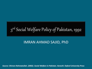 3rd Social Welfare Policy of Pakistan, 1992
IMRAN AHMAD SAJID, PhD
Source: Shireen Rehmatullah. (2002). Social Welfare in Pakistan. Karachi: Oxford University Press
 