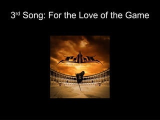 3rd Song: For the Love of the Game

 