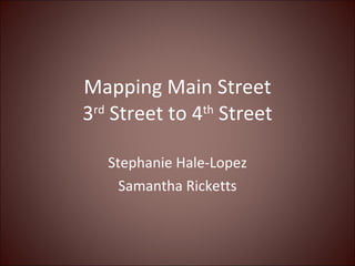 Mapping Main Street 3 rd  Street to 4 th  Street Stephanie Hale-Lopez Samantha Ricketts 