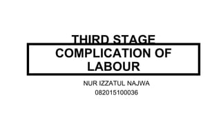 THIRD STAGE
COMPLICATION OF
LABOUR
NUR IZZATUL NAJWA
082015100036
 