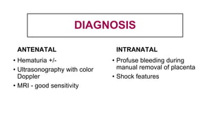 DIAGNOSIS
ANTENATAL
• Hematuria +/-
• Ultrasonography with color
Doppler
• MRI - good sensitivity
INTRANATAL
• Profuse bleeding during
manual removal of placenta
• Shock features
 