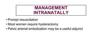 MANAGEMENT
INTRANATALLY
• Prompt resuscitation
• Most women require hysterectomy
• Pelvic arterial embolization may be a useful adjunct
 