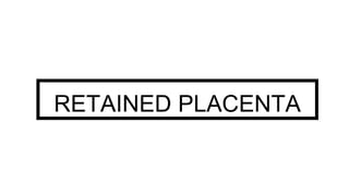 RETAINED PLACENTA
 