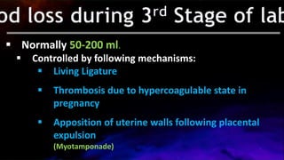  Normally 50-200 ml.
 Controlled by following mechanisms:
 Living Ligature
 Thrombosis due to hypercoagulable state in
pregnancy
 Apposition of uterine walls following placental
expulsion
(Myotamponade)
 