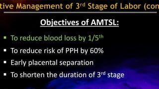 Objectives of AMTSL:
 To reduce blood loss by 1/5th
 To reduce risk of PPH by 60%
 Early placental separation
 To shorten the duration of 3rd stage
 
