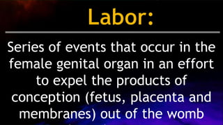 Series of events that occur in the
female genital organ in an effort
to expel the products of
conception (fetus, placenta and
membranes) out of the womb
 