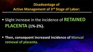 Disadvantage of
Active Management of 3rd Stage of Labor:
 Slight increase in the incidence of RETAINED
PLACENTA (1%-2%).
 Then, consequent increased incidence of Manual
removal of placenta.
 