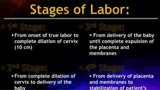 From onset of true labor to
complete dilation of cervix
(10 cm)
 From complete dilation of
cervix to delivery of the
baby
 From delivery of the baby
until complete expulsion of
the placenta and
membranes
 From delivery of placenta
and membranes to
stabilization of patient’s
 