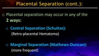 o Placental separation may occur in any of the
2 ways:
o Central Separation (Schultze):
(Retro-placental Hematoma)
o Marginal Separation (Mathews-Duncan):
(more frequent)
 