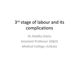 3rd
stage of labour and its
complications
Dr.Mallika Datta
Assistant Professor (G&O)
Medical College, Kolkata
 