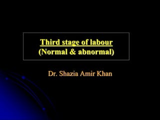 Third stage of labour
(Normal & abnormal)
Dr. Shazia Amir Khan
 