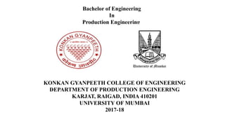 KONKAN GYANPEETH COLLEGE OF ENGINEERING
DEPARTMENT OF PRODUCTION ENGINEERING
KARJAT, RAIGAD, INDIA 410201
UNIVERSITY OF MUMBAI
2017-18
Bachelor of Engineering
In
Production Engineering
 
