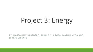 Project 3: Energy
BY: MARTA DÍAZ-HEREDERO, SARAI DE LA ROSA, MARINA VEGA AND
SERGIO VICENTE
 