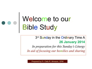 Welcome to our
Bible Study
3rd Sunday in the Ordinary Time A
26 January 2014
In preparation for this Sunday’s Liturgy
In aid of focusing our homilies and sharing
Prepared by Fr. Cielo R. Almazan, OFM

 