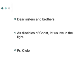  Dear sisters and brothers,
 As disciples of Christ, let us live in the
light.
 Fr. Cielo
 