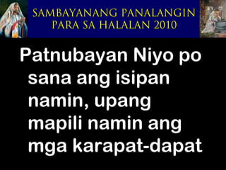 SAMBAYANANG PANALANGIN
    PARA SA HALALAN 2010


Patnubayan Niyo po
 sana ang isipan
 namin, upang
 mapili namin ang
 mga karapat-dapat
 