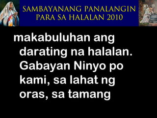 SAMBAYANANG PANALANGIN
    PARA SA HALALAN 2010


makabuluhan ang
 darating na halalan.
 Gabayan Ninyo po
 kami, sa lahat ng
 oras, sa tamang
 