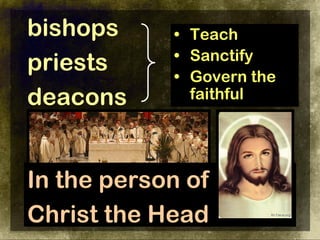 bishops     • Teach
            • Sanctify
priests     • Govern the
deacons       faithful




In the person of
Christ the Head
 