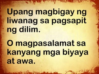 Upang magbigay ng
liwanag sa pagsapit
ng dilim.
O magpasalamat sa
kanyang mga biyaya
at awa.
 